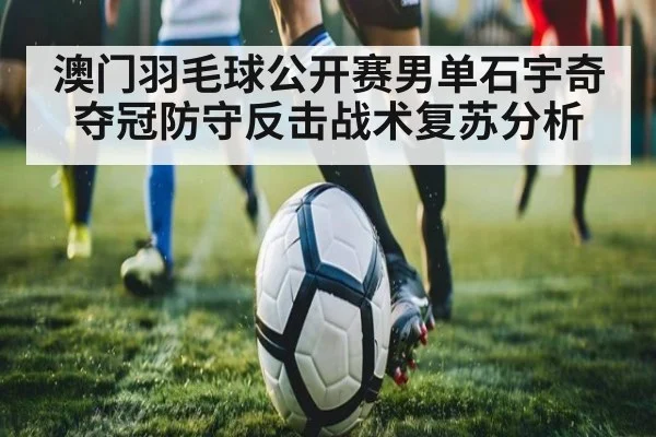 澳门羽毛球公开赛男单石宇奇夺冠防守反击战术复苏分析 | jiuyouhui