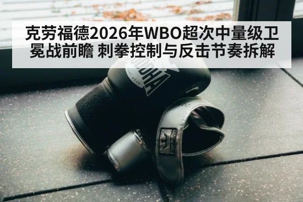 克劳福德2026年WBO超次中量级卫冕战前瞻 刺拳控制与反击节奏拆解 | jiuyouhui