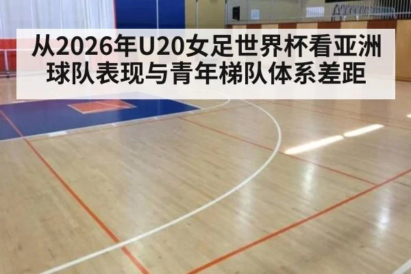从2026年U20女足世界杯看亚洲球队表现与青年梯队体系差距 | jiuyouhui