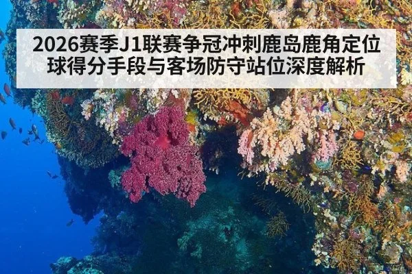 2026赛季J1联赛争冠冲刺鹿岛鹿角定位球得分手段与客场防守站位深度解析 | jiuyouhui