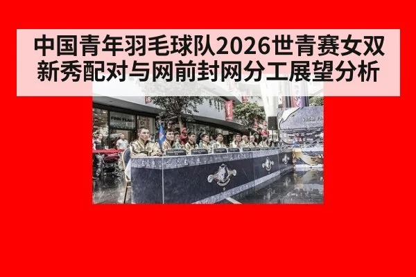 中国青年羽毛球队2026世青赛女双新秀配对与网前封网分工展望分析